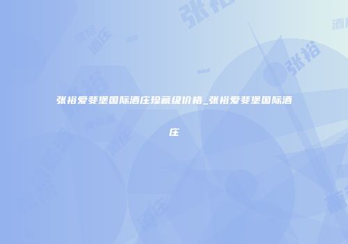 张裕爱斐堡国际酒庄珍藏级价格_张裕爱斐堡国际酒庄