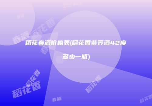 稻花春酒价格表(稻花香紫荞酒42度多少一瓶)