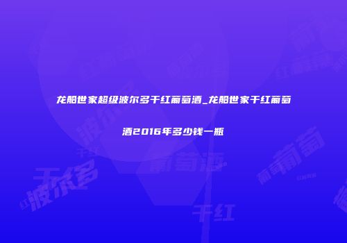 龙船世家超级波尔多干红葡萄酒_龙船世家干红葡萄酒2016年多少钱一瓶
