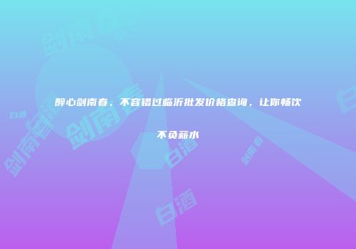 醉心剑南春，不容错过临沂批发价格查询，让你畅饮不负薪水
