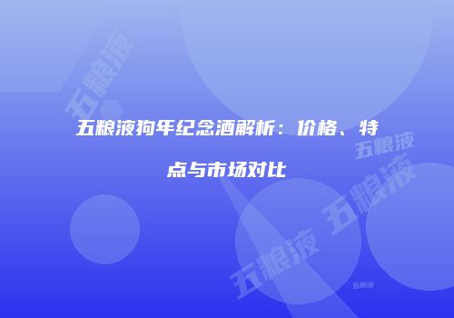 五粮液狗年纪念酒解析：价格、特点与市场对比