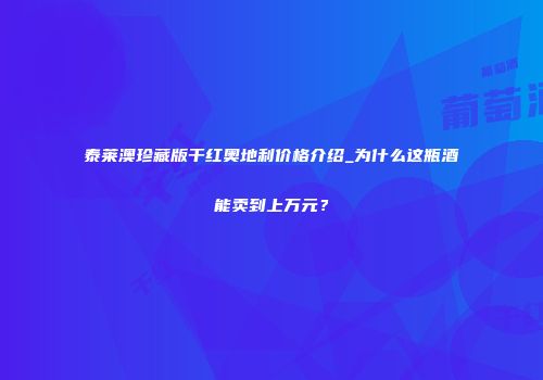 泰莱澳珍藏版干红奥地利价格介绍_为什么这瓶酒能卖到上万元？