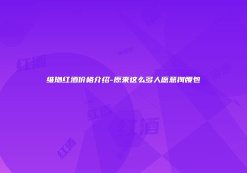 维珈红酒价格介绍-原来这么多人愿意掏腰包