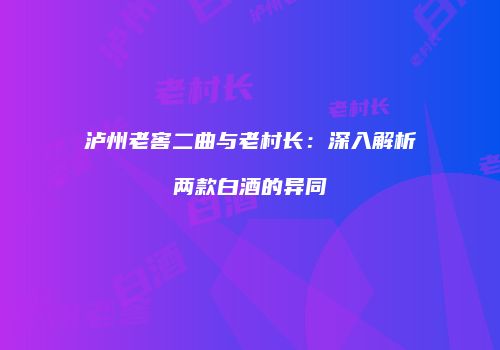 泸州老窖二曲与老村长：深入解析两款白酒的异同