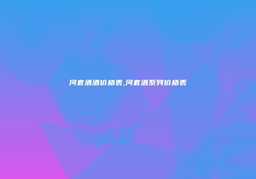 河套酒酒价格表,河套酒系列价格表