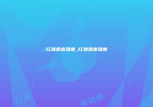 红酒适应温度_红酒温度湿度