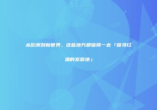 从欧洲到新世界，这些地方都值得一去「探寻红酒的发源地」
