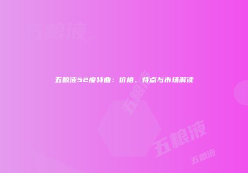 五粮液52度特曲：价格、特点与市场解读