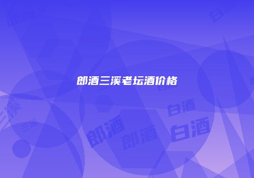 郎酒三溪老坛酒价格