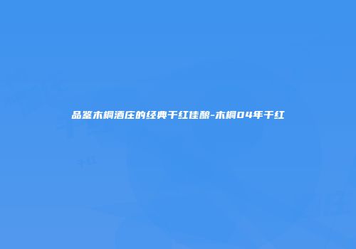品鉴木桐酒庄的经典干红佳酿-木桐04年干红