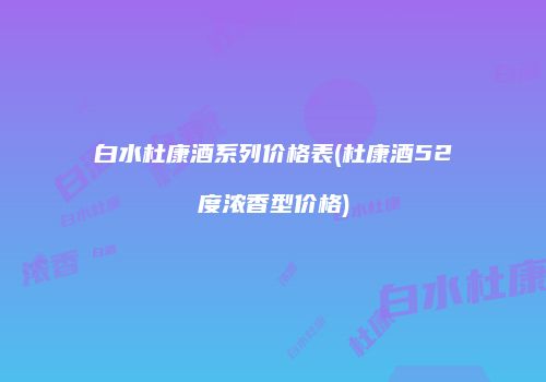 白水杜康酒系列价格表(杜康酒52度浓香型价格)