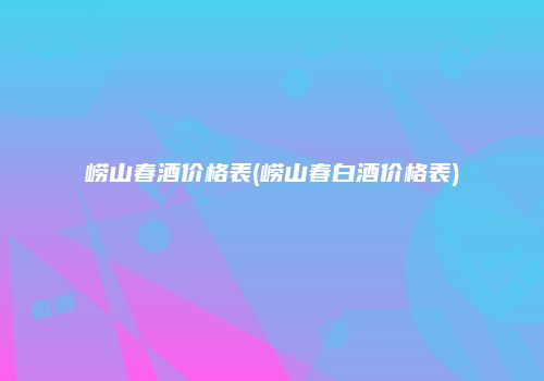 崂山春酒价格表(崂山春白酒价格表)