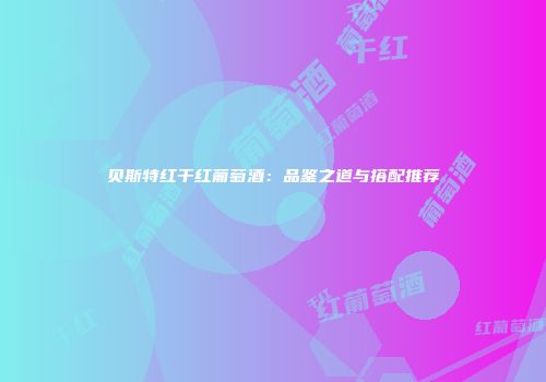 贝斯特红干红葡萄酒：品鉴之道与搭配推荐