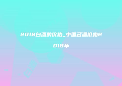 2018白酒的价格_中国名酒价格2018年