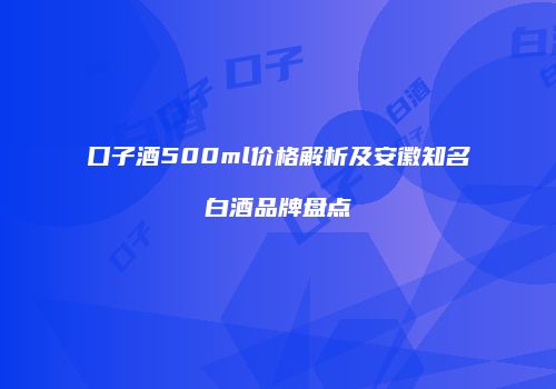 口子酒500ml价格解析及安徽知名白酒品牌盘点