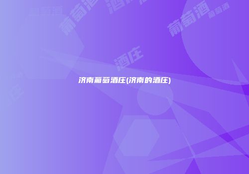 济南葡萄酒庄(济南的酒庄)