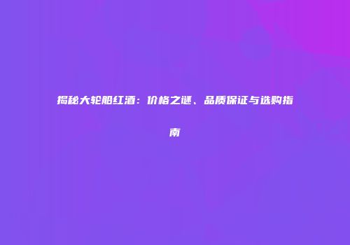 揭秘大轮船红酒：价格之谜、品质保证与选购指南
