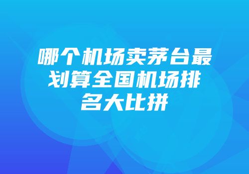 哪个机场卖茅台最划算全国机场排名大比拼
