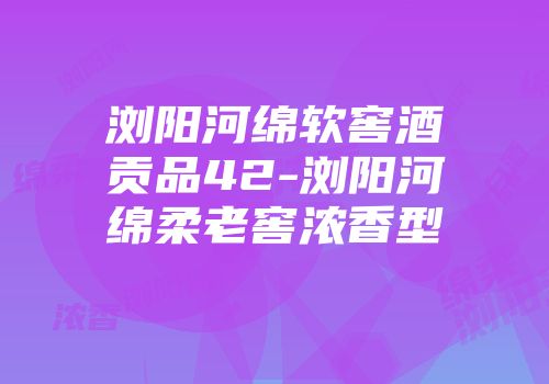 浏阳河绵软窖酒贡品42-浏阳河绵柔老窖浓香型