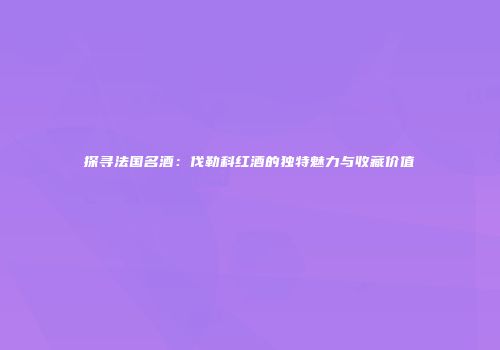 探寻法国名酒：伐勒科红酒的独特魅力与收藏价值