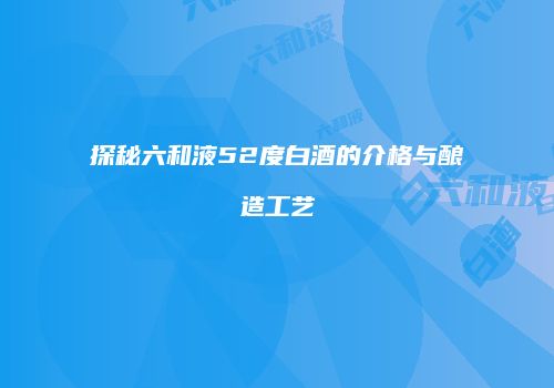 探秘六和液52度白酒的介格与酿造工艺