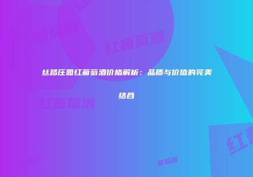 丝路庄园红葡萄酒价格解析：品质与价值的完美结合