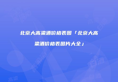 北京大高粱酒价格表图「北京大高粱酒价格表图片大全」
