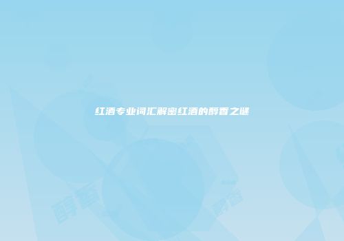 红酒专业词汇解密红酒的醇香之谜