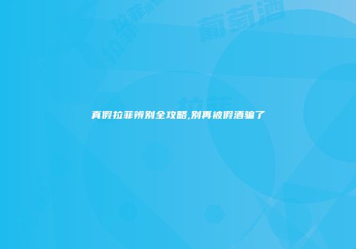 真假拉菲辨别全攻略,别再被假酒骗了