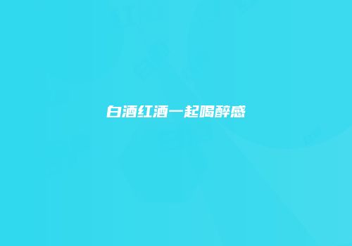 白酒红酒一起喝醉感