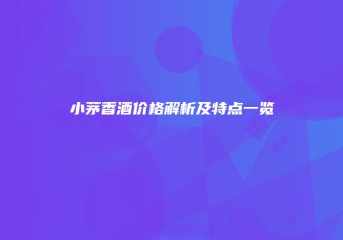 小茅香酒价格解析及特点一览