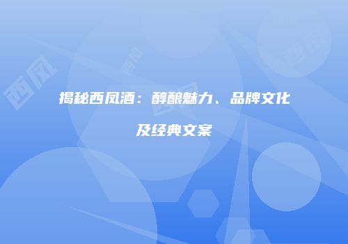 揭秘西凤酒：醇酿魅力、品牌文化及经典文案