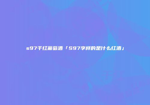 s97干红葡萄酒「S97字样的是什么红酒」