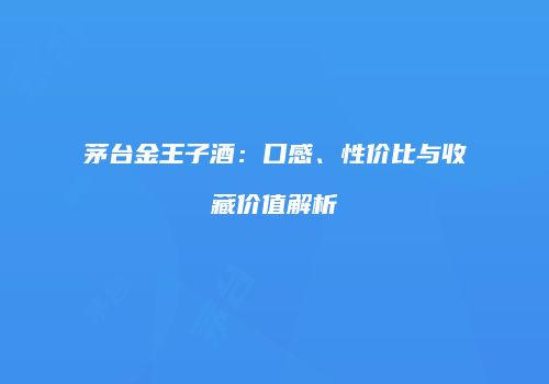 茅台金王子酒：口感、性价比与收藏价值解析