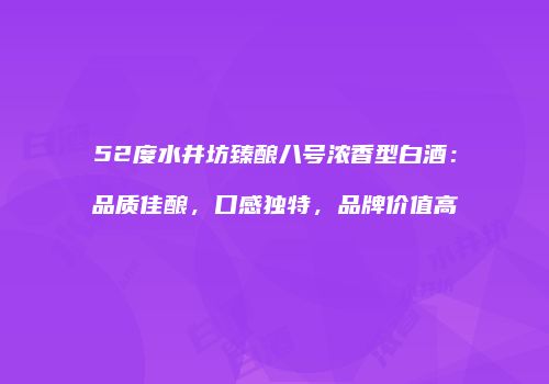 52度水井坊臻酿八号浓香型白酒：品质佳酿，口感独特，品牌价值高