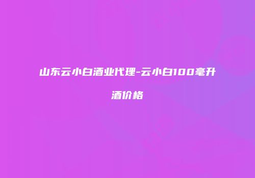 山东云小白酒业代理-云小白100毫升酒价格