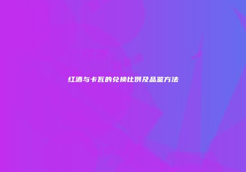 红酒与卡瓦的兑换比例及品鉴方法