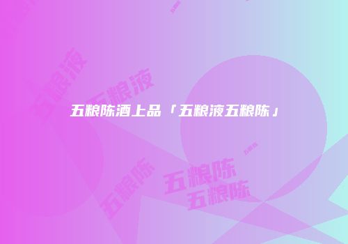 五粮陈酒上品「五粮液五粮陈」