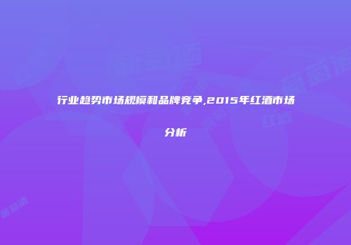 行业趋势市场规模和品牌竞争,2015年红酒市场分析
