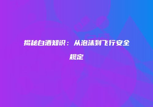 揭秘白酒知识：从泡沫到飞行安全规定