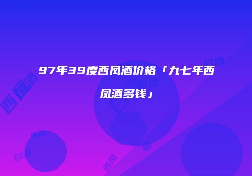 97年39度西凤酒价格「九七年西凤酒多钱」