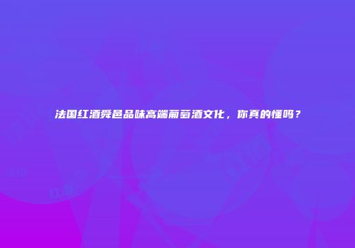 法国红酒舜邑品味高端葡萄酒文化，你真的懂吗？