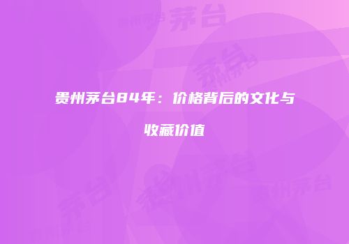 贵州茅台84年：价格背后的文化与收藏价值