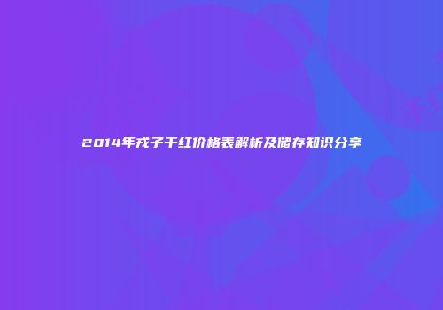 2014年戎子干红价格表解析及储存知识分享