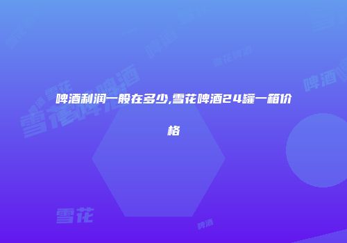 啤酒利润一般在多少,雪花啤酒24罐一箱价格