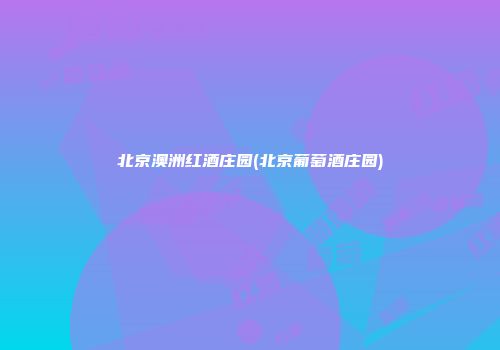 北京澳洲红酒庄园(北京葡萄酒庄园)