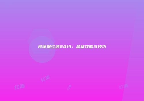 哥德堡红酒2014：品鉴攻略与技巧