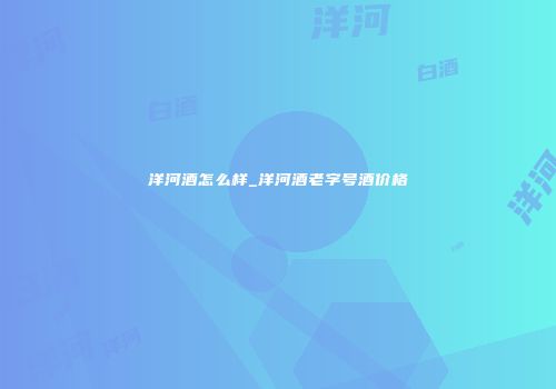 洋河酒怎么样_洋河酒老字号酒价格