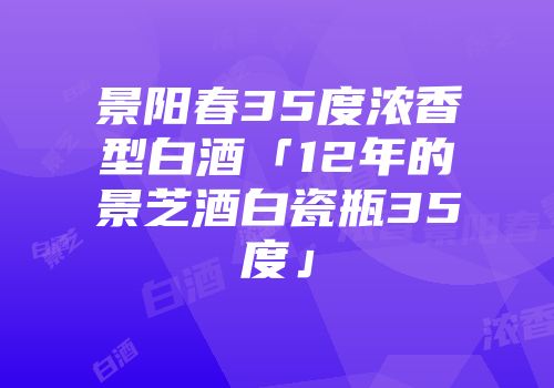 景阳春35度浓香型白酒「12年的景芝酒白瓷瓶35度」
