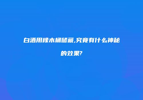 白酒用橡木桶储藏,究竟有什么神秘的效果?